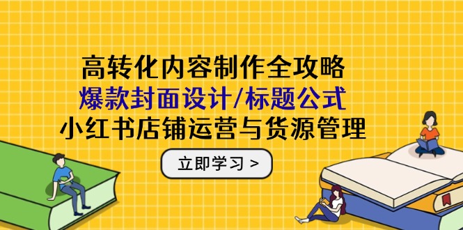 高转化内容制作全攻略：爆款封面设计/标题公式，小红书店铺运营与货源管理优优云网创-专注分享网络创业项目落地实操课程 – 全网首发_高质量创业项目输出优优云网创