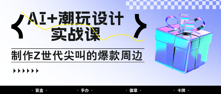 AI+潮玩设计实战课：手把手教你制作Z世代尖叫的爆款周边，自媒体人必学印钞术！优优云网创-专注分享网络创业项目落地实操课程 – 全网首发_高质量创业项目输出优优云网创