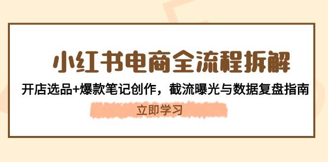 小红书电商全流程拆解：开店选品+爆款笔记创作，截流曝光与数据复盘指南优优云网创-专注分享网络创业项目落地实操课程 – 全网首发_高质量创业项目输出优优云网创