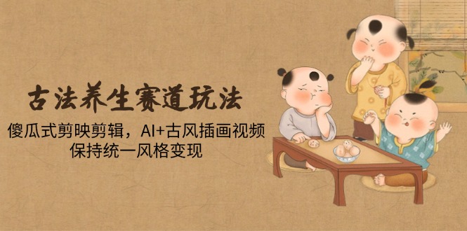 古法养生赛道玩法,傻瓜式剪映剪辑,AI+古风插画视频,保持统一风格变现优优云网创-专注分享网络创业项目落地实操课程 – 全网首发_高质量创业项目输出优优云网创