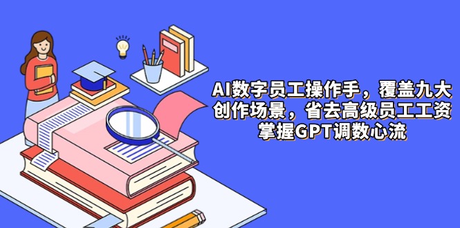AI数字员工操作手，9大场景内容创作，省去高级员工工资，掌握GPT调数心流优优云网创-专注分享网络创业项目落地实操课程 – 全网首发_高质量创业项目输出优优云网创