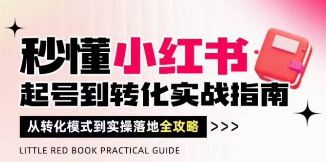 秒懂小红书-起号到转化实战指南，​从转化模式到实操落地全攻略，让你破解流量玄学，做得有结果优优云网创-专注分享网络创业项目落地实操课程 – 全网首发_高质量创业项目输出优优云网创