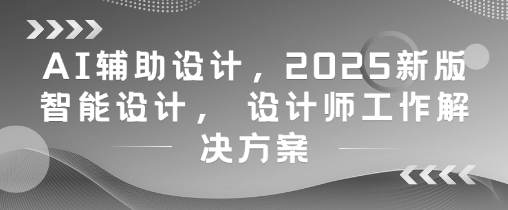 AI辅助设计，2025新版智能设计， 设计师工作解决方案优优云网创-专注分享网络创业项目落地实操课程 – 全网首发_高质量创业项目输出优优云网创