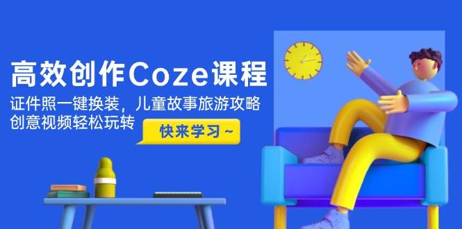 高效创作Coze课程，证件照一键换装，儿童故事旅游攻略，创意视频轻松玩转优优云网创-专注分享网络创业项目落地实操课程 – 全网首发_高质量创业项目输出优优云网创