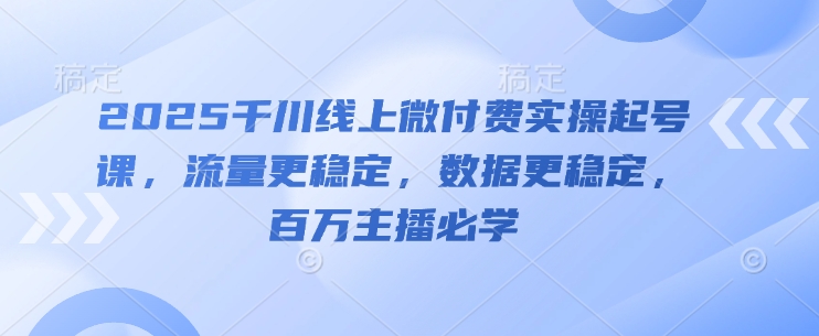 2025千川线上微付费实操起号课，流量更稳定，数据更稳定，百万主播必学优优云网创-专注分享网络创业项目落地实操课程 – 全网首发_高质量创业项目输出优优云网创