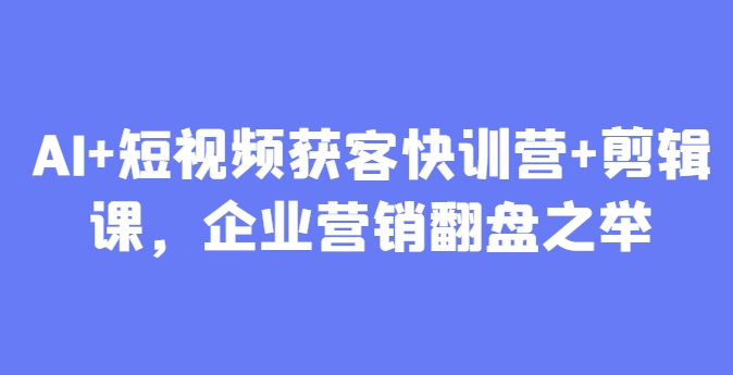 AI+短视频获客快训营+剪辑课，企业营销翻盘之举优优云网创-专注分享网络创业项目落地实操课程 – 全网首发_高质量创业项目输出优优云网创
