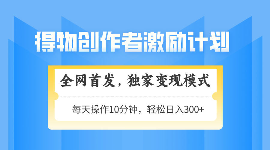 得物创作者激励，变现模式，轻松上手，日入300+可矩阵，可放大优优云网创-专注分享网络创业项目落地实操课程 – 全网首发_高质量创业项目输出优优云网创