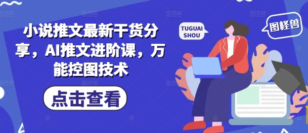 小说推文最新干货分享，AI推文进阶课，万能控图技术优优云网创-专注分享网络创业项目落地实操课程 – 全网首发_高质量创业项目输出优优云网创
