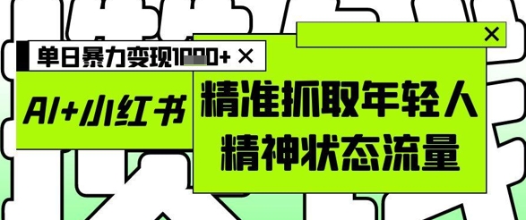 AI+小红书图文,精准抓取年轻人精神状态流量,单日暴力变现多张优优云网创-专注分享网络创业项目落地实操课程 – 全网首发_高质量创业项目输出优优云网创