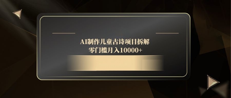 AI制作儿童古诗项目拆解,零门槛月入10000+优优云网创-专注分享网络创业项目落地实操课程 – 全网首发_高质量创业项目输出优优云网创