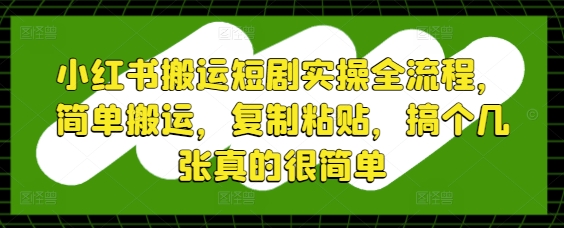 小红书搬运短剧实操全流程，简单搬运，复制粘贴，搞个几张真的很简单优优云网创-专注分享网络创业项目落地实操课程 – 全网首发_高质量创业项目输出优优云网创