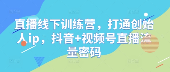 直播线下训练营，打通创始人ip，抖音+视频号直播流量密码优优云网创-专注分享网络创业项目落地实操课程 – 全网首发_高质量创业项目输出优优云网创