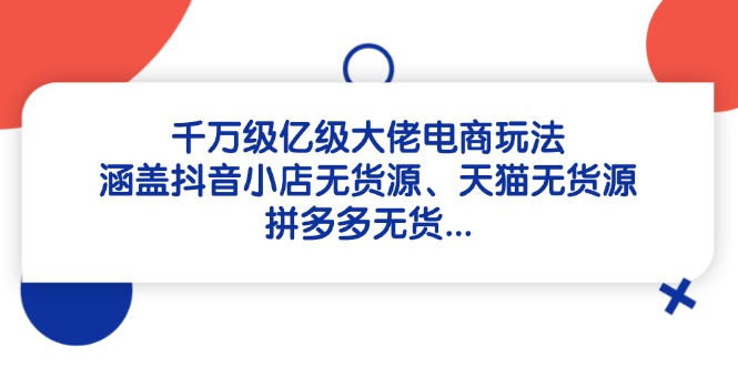 千万级亿级大佬电商玩法:涵盖抖音小店无货源、天猫无货源、拼多多无货…优优云网创-专注分享网络创业项目落地实操课程 – 全网首发_高质量创业项目输出优优云网创