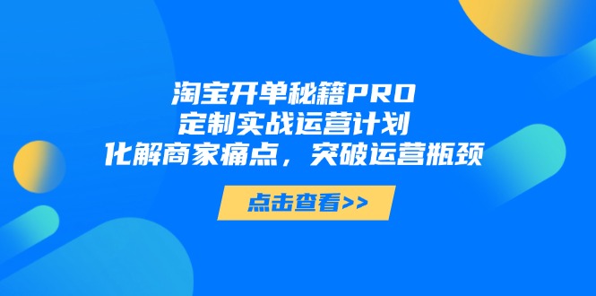 淘宝开单秘籍PRO,定制实战运营计划,化解商家痛点,突破运营瓶颈优优云网创-专注分享网络创业项目落地实操课程 – 全网首发_高质量创业项目输出优优云网创