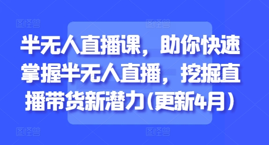 半无人直播课，助你快速掌握半无人直播，挖掘直播带货新潜力(更新4月)优优云网创-专注分享网络创业项目落地实操课程 – 全网首发_高质量创业项目输出优优云网创