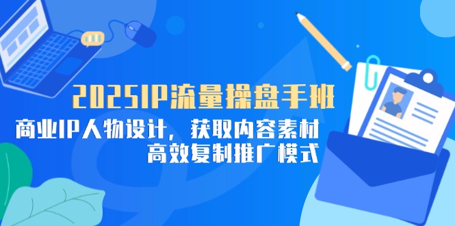 2025IP流量操盘手班，商业IP人物设计，获取内容素材，高效复制推广模式优优云网创-专注分享网络创业项目落地实操课程 – 全网首发_高质量创业项目输出优优云网创