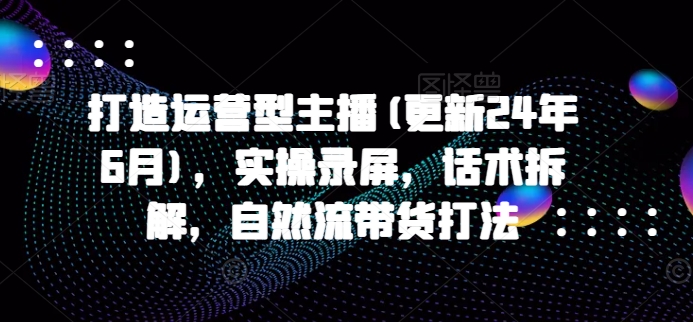 打造运营型主播(更新25年4月)，实操录屏，话术拆解，自然流带货打法优优云网创-专注分享网络创业项目落地实操课程 – 全网首发_高质量创业项目输出优优云网创