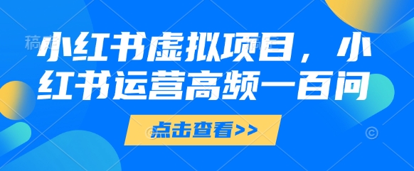 小红书虚拟项目，小红书运营高频一百问【文档】优优云网创-专注分享网络创业项目落地实操课程 – 全网首发_高质量创业项目输出优优云网创
