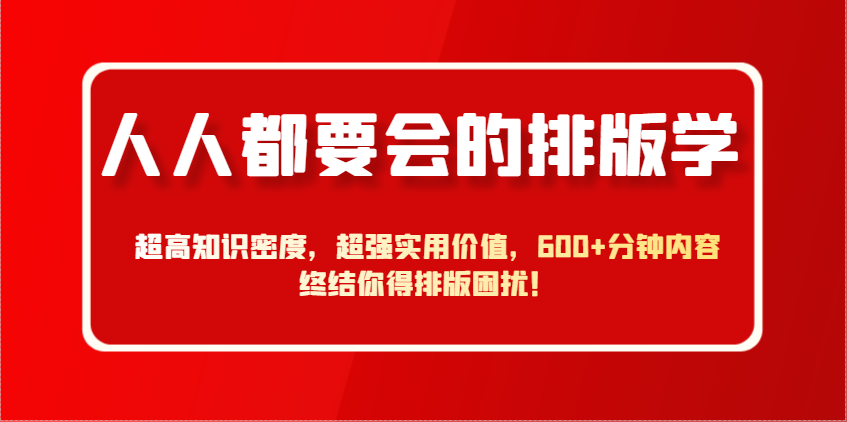人人都要会的排版学，超高知识密度，超强实用价值，600+分钟内容终结你得排版困扰！优优云网创-专注分享网络创业项目落地实操课程 – 全网首发_高质量创业项目输出优优云网创