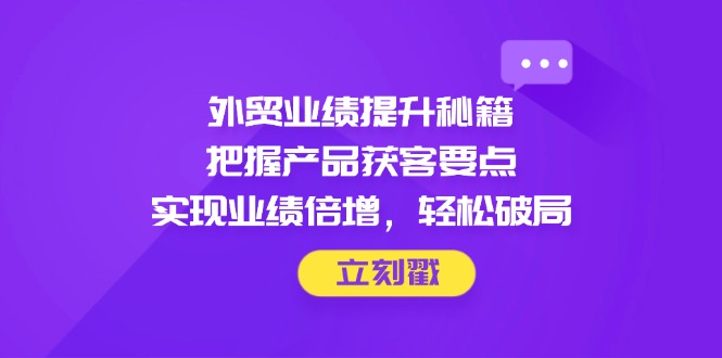 外贸业绩提升秘籍，把握产品获客要点，实现业绩倍增，轻松破局优优云网创-专注分享网络创业项目落地实操课程 – 全网首发_高质量创业项目输出优优云网创