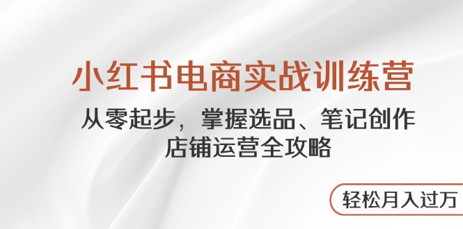 小红书电商实战训练营，从零起步，掌握选品、笔记创作、店铺运营全攻略…优优云网创-专注分享网络创业项目落地实操课程 – 全网首发_高质量创业项目输出优优云网创