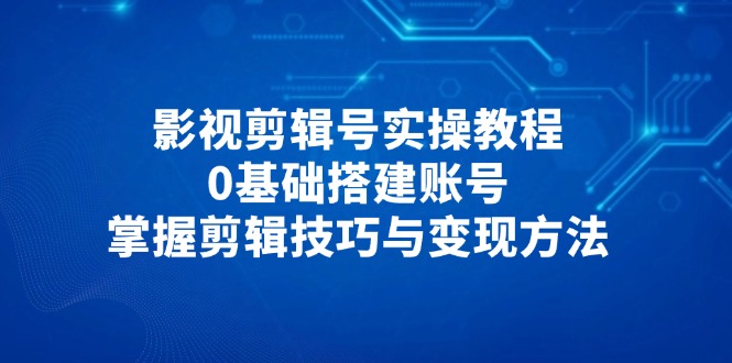 影视剪辑号实操教程,0基础搭建账号,掌握剪辑技巧与变现方法优优云网创-专注分享网络创业项目落地实操课程 – 全网首发_高质量创业项目输出优优云网创