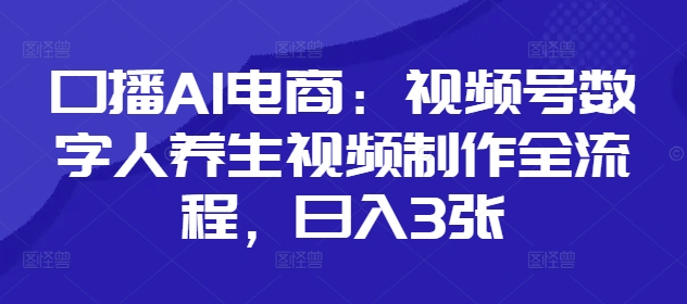 口播AI电商：视频号数字人养生视频制作全流程，日入3张优优云网创-专注分享网络创业项目落地实操课程 – 全网首发_高质量创业项目输出优优云网创