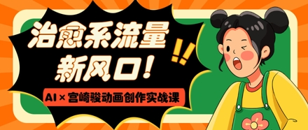 治愈系流量新风口，AI+宫崎骏动画创作实战课，从0到1打造爆款视频优优云网创-专注分享网络创业项目落地实操课程 – 全网首发_高质量创业项目输出优优云网创