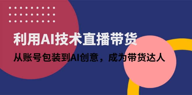 利用AI技术直播带货：从账号包装到AI创意，成为带货达人优优云网创-专注分享网络创业项目落地实操课程 – 全网首发_高质量创业项目输出优优云网创
