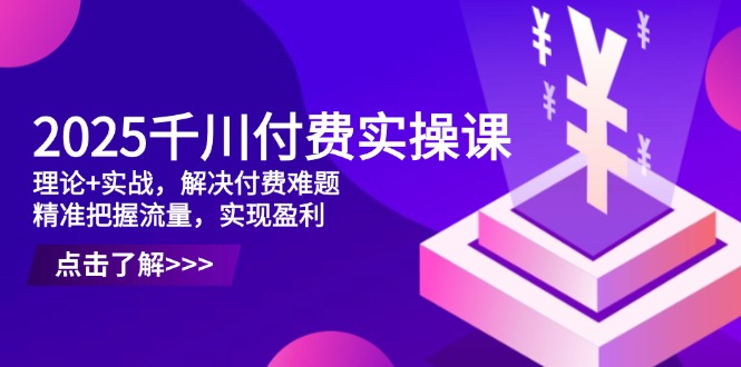 2025千川付费实操课，理论+实战，解决付费难题，精准把握流量，实现盈利优优云网创-专注分享网络创业项目落地实操课程 – 全网首发_高质量创业项目输出优优云网创