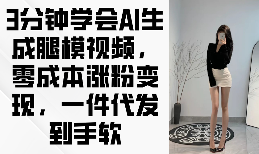 3分钟学会AI生成腿模视频，零成本涨粉变现，一件代发到手软优优云网创-专注分享网络创业项目落地实操课程 – 全网首发_高质量创业项目输出优优云网创