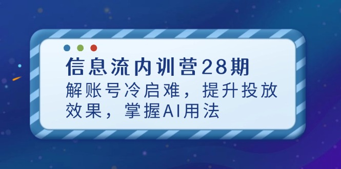 信息流内训营28期,解账号冷启难,提升投放效果,掌握AI用法优优云网创-专注分享网络创业项目落地实操课程 – 全网首发_高质量创业项目输出优优云网创