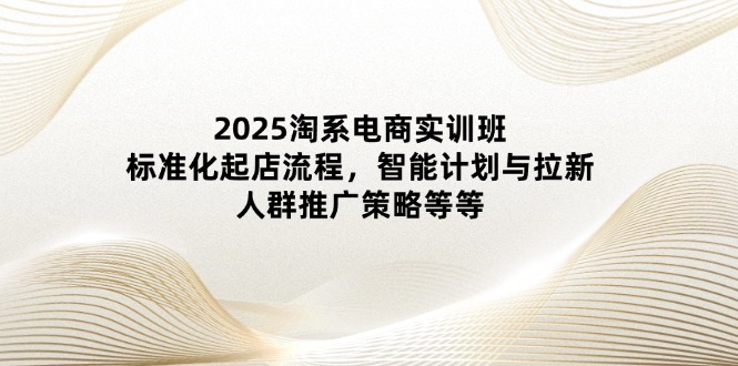 2025淘系电商实训班：标准化起店流程，智能计划与拉新，人群推广策略等等优优云网创-专注分享网络创业项目落地实操课程 – 全网首发_高质量创业项目输出优优云网创