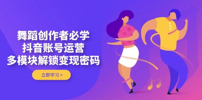 舞蹈创作者必学，抖音账号运营，多模块解锁变现密码优优云网创-专注分享网络创业项目落地实操课程 – 全网首发_高质量创业项目输出优优云网创