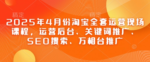 2025年4月份淘宝全套运营现场课程，运营后台、关键词推广、SEO搜索、万相台推广优优云网创-专注分享网络创业项目落地实操课程 – 全网首发_高质量创业项目输出优优云网创
