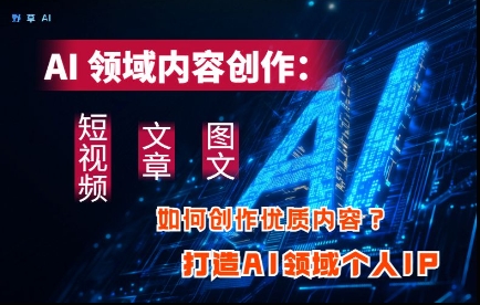 AI领域内容创作：高效创作短视频、文章、图文三大板块内容，打造AI领域个人IP优优云网创-专注分享网络创业项目落地实操课程 – 全网首发_高质量创业项目输出优优云网创