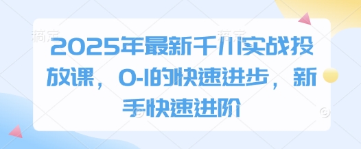 2025年最新千川实战投放课，0-1的快速进步，新手快速进阶优优云网创-专注分享网络创业项目落地实操课程 – 全网首发_高质量创业项目输出优优云网创