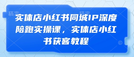 实体店小红书同城IP深度陪跑实操课，实体店小红书获客教程优优云网创-专注分享网络创业项目落地实操课程 – 全网首发_高质量创业项目输出优优云网创
