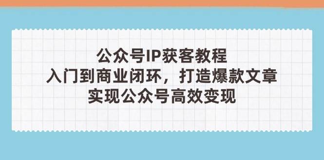 公众号IP获客教程(第3期)，从入门到商业闭环，打造爆款文章，实现公众号高效变现优优云网创-专注分享网络创业项目落地实操课程 – 全网首发_高质量创业项目输出优优云网创