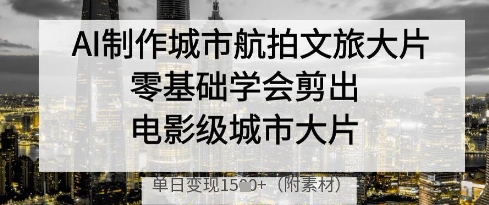 AI制作城市航拍文旅大片,零基础学会剪出电影级城市大片,单日变现多张优优云网创-专注分享网络创业项目落地实操课程 – 全网首发_高质量创业项目输出优优云网创