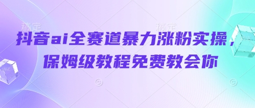 抖音ai全赛道暴力涨粉实操，保姆级教程免费教会你优优云网创-专注分享网络创业项目落地实操课程 – 全网首发_高质量创业项目输出优优云网创