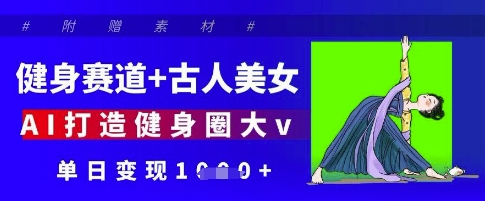健身赛道+古人美女，AI打造健身圈大v，单日变现多张优优云网创-专注分享网络创业项目落地实操课程 – 全网首发_高质量创业项目输出优优云网创