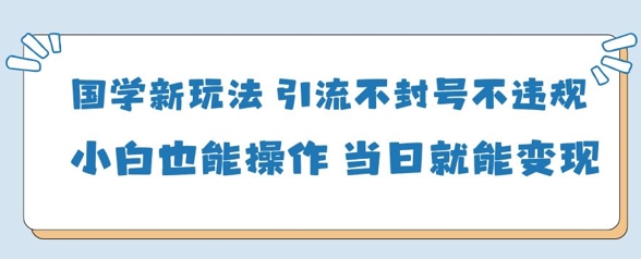 国学新玩法，引流不封号不违规小白也能操作，当日就能变现优优云网创-专注分享网络创业项目落地实操课程 – 全网首发_高质量创业项目输出优优云网创