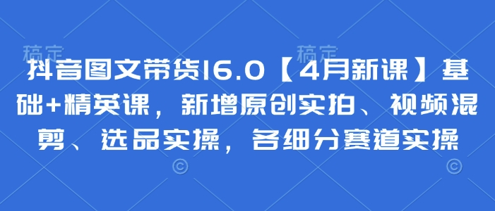抖音图文带货16.0【4月新课】基础+精英课，新增原创实拍、视频混剪、选品实操，各细分赛道实操优优云网创-专注分享网络创业项目落地实操课程 – 全网首发_高质量创业项目输出优优云网创