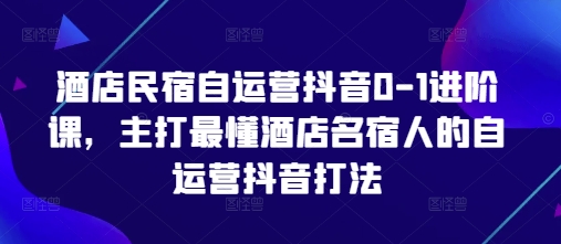 酒店民宿自运营抖音0-1进阶课，主打最懂酒店名宿人的自运营抖音打法优优云网创-专注分享网络创业项目落地实操课程 – 全网首发_高质量创业项目输出优优云网创