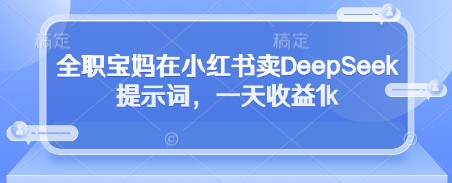 全职宝妈在小红书卖DeepSeek提示词，一天收益1k优优云网创-专注分享网络创业项目落地实操课程 – 全网首发_高质量创业项目输出优优云网创