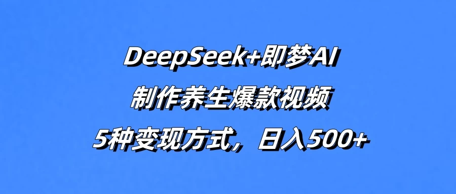 DeepSeek+即梦AI，制作养生爆款视频，5种变现方式，日入500+优优云网创-专注分享网络创业项目落地实操课程 – 全网首发_高质量创业项目输出优优云网创