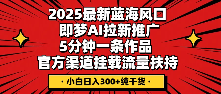 2025最新蓝海风口，即梦AI拉新推广，5分钟一条作品，官方渠道挂载；流量扶持，小白日入300+纯干货优优云网创-专注分享网络创业项目落地实操课程 – 全网首发_高质量创业项目输出优优云网创