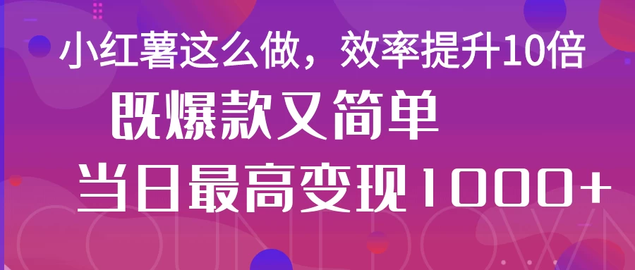 小红薯这么做，效率提升10倍，既爆款又简单，轻松变现不求人优优云网创-专注分享网络创业项目落地实操课程 – 全网首发_高质量创业项目输出优优云网创