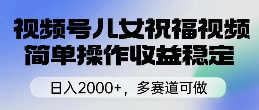 视频号儿女祝福视频，简单操作收益稳定，日入2000+，多赛道可做优优云网创-专注分享网络创业项目落地实操课程 – 全网首发_高质量创业项目输出优优云网创